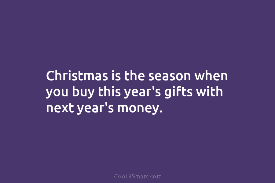 Christmas is the season when you buy this year’s gifts with next year’s money.