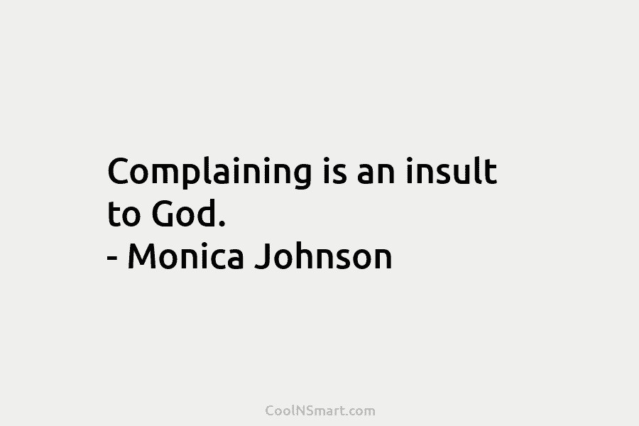 Complaining is an insult to God. – Monica Johnson
