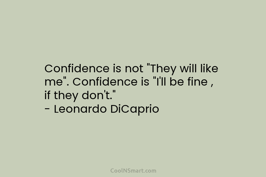 Confidence is not “They will like me”. Confidence is “I’ll be fine , if they...