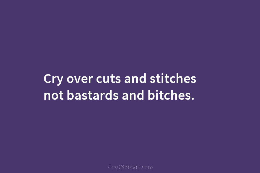 Cry over cuts and stitches not bastards and bitches.