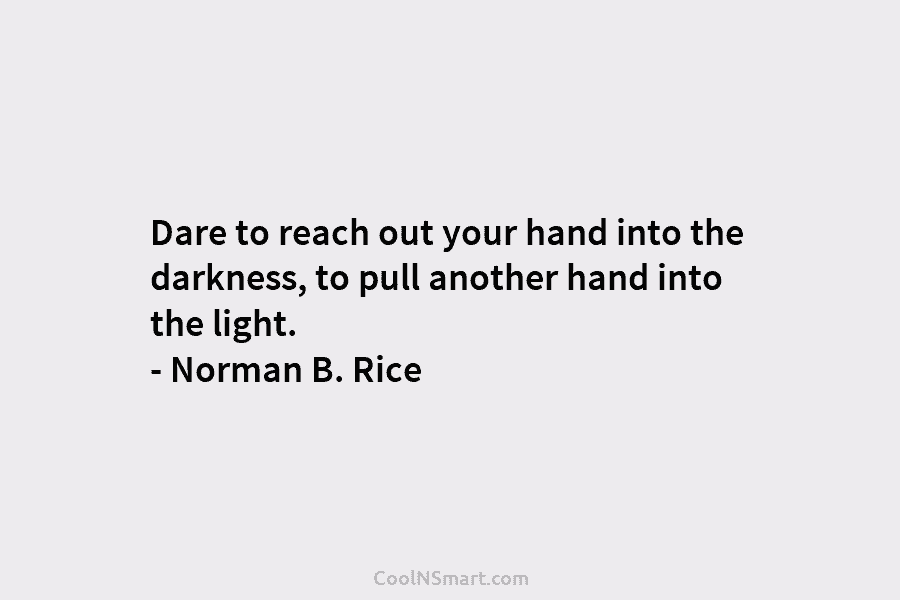 Dare to reach out your hand into the darkness, to pull another hand into the light. – Norman B. Rice