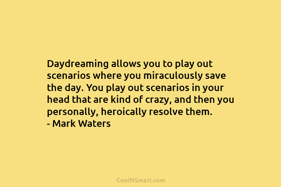 Daydreaming allows you to play out scenarios where you miraculously save the day. You play...
