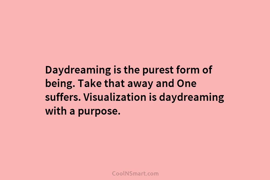 Daydreaming is the purest form of being. Take that away and One suffers. Visualization is...