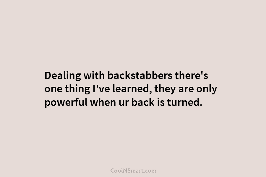 Dealing with backstabbers there’s one thing I’ve learned, they are only powerful when ur back...