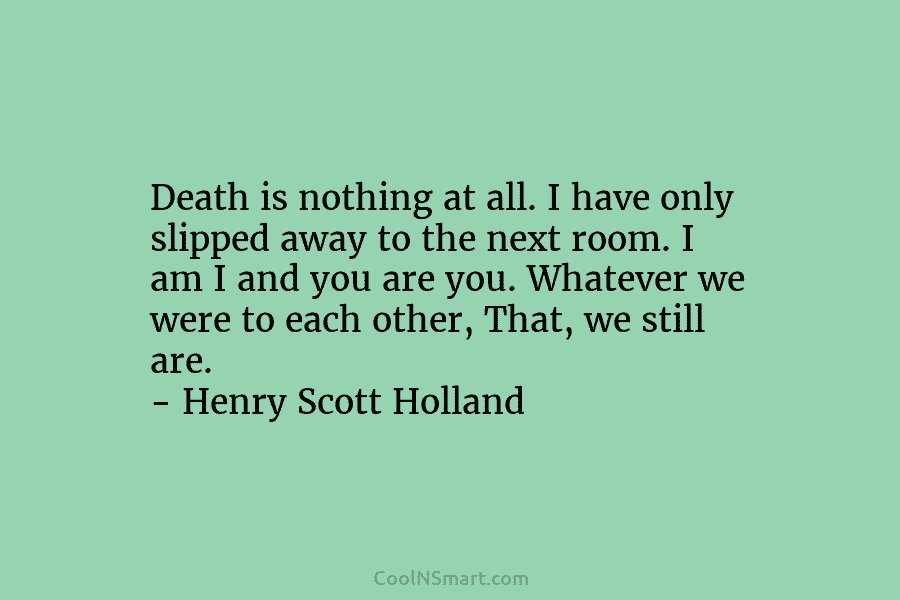 Death is nothing at all. I have only slipped away to the next room. I am I and you are...