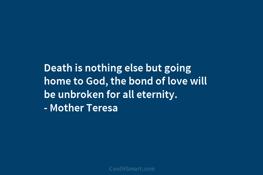 Death is nothing else but going home to God, the bond of love will be unbroken for all eternity. –...