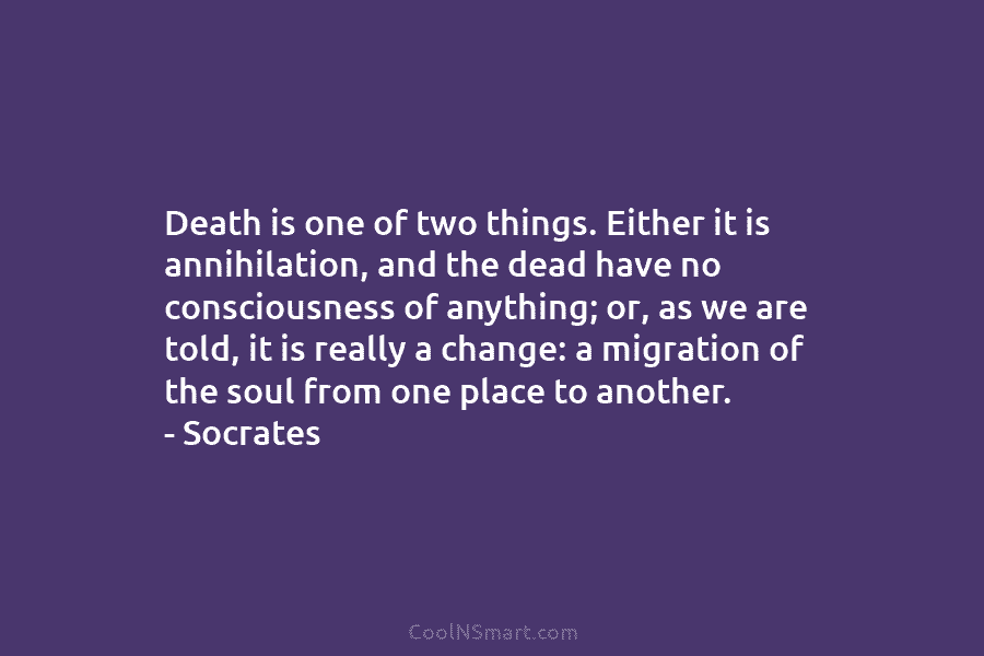 Death is one of two things. Either it is annihilation, and the dead have no consciousness of anything; or, as...