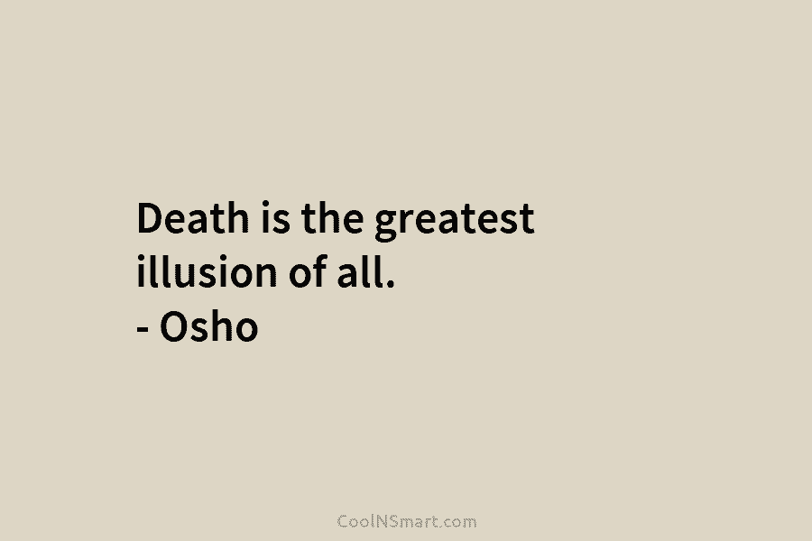 Death is the greatest illusion of all. – Osho