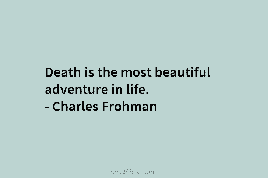 Death is the most beautiful adventure in life. – Charles Frohman