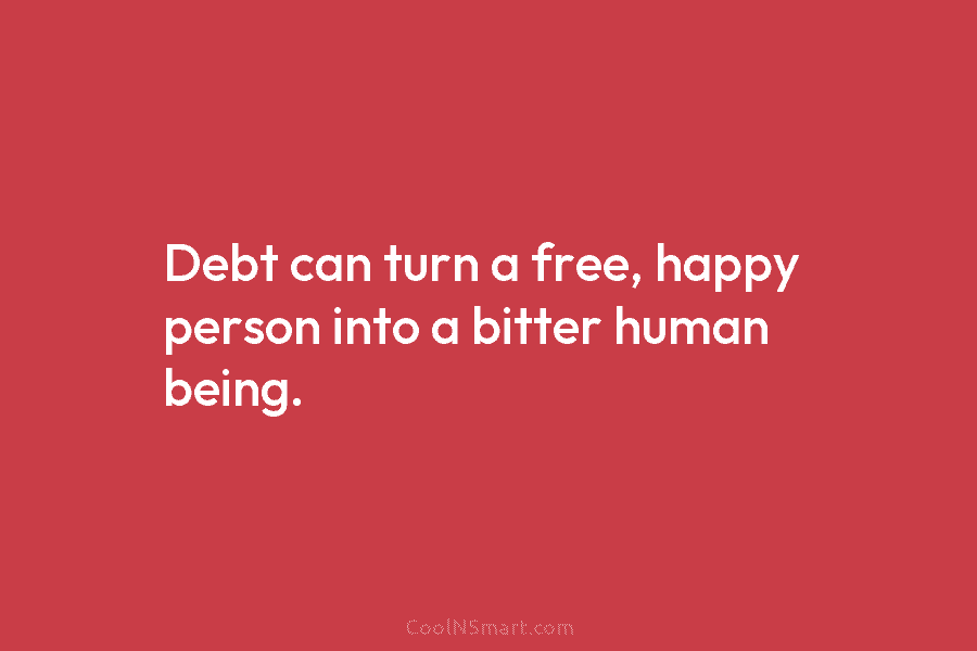Debt can turn a free, happy person into a bitter human being.