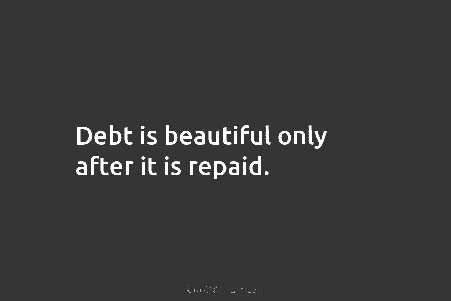 Debt is beautiful only after it is repaid.