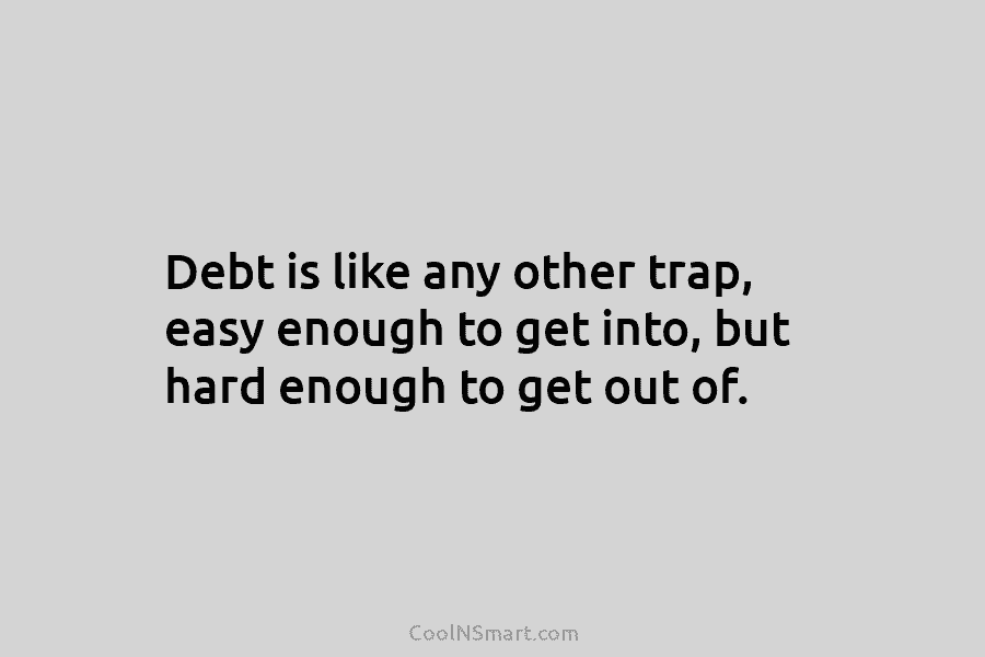 Debt is like any other trap, easy enough to get into, but hard enough to get out of.