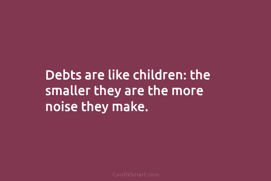 Debts are like children: the smaller they are the more noise they make.