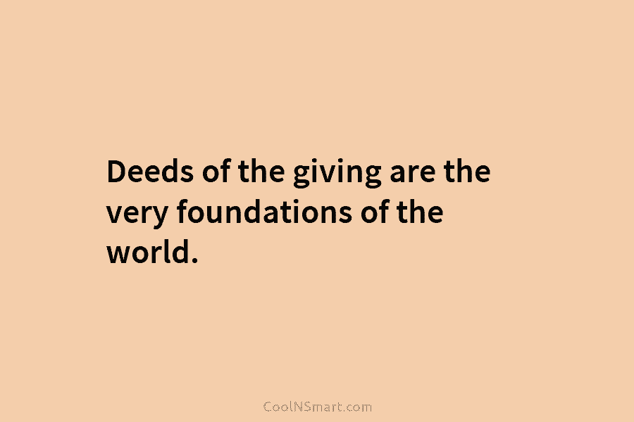 Deeds of the giving are the very foundations of the world.