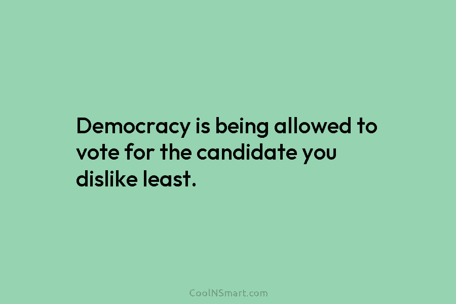 Democracy is being allowed to vote for the candidate you dislike least.