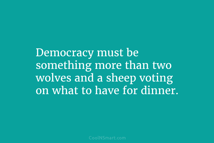 Democracy must be something more than two wolves and a sheep voting on what to...