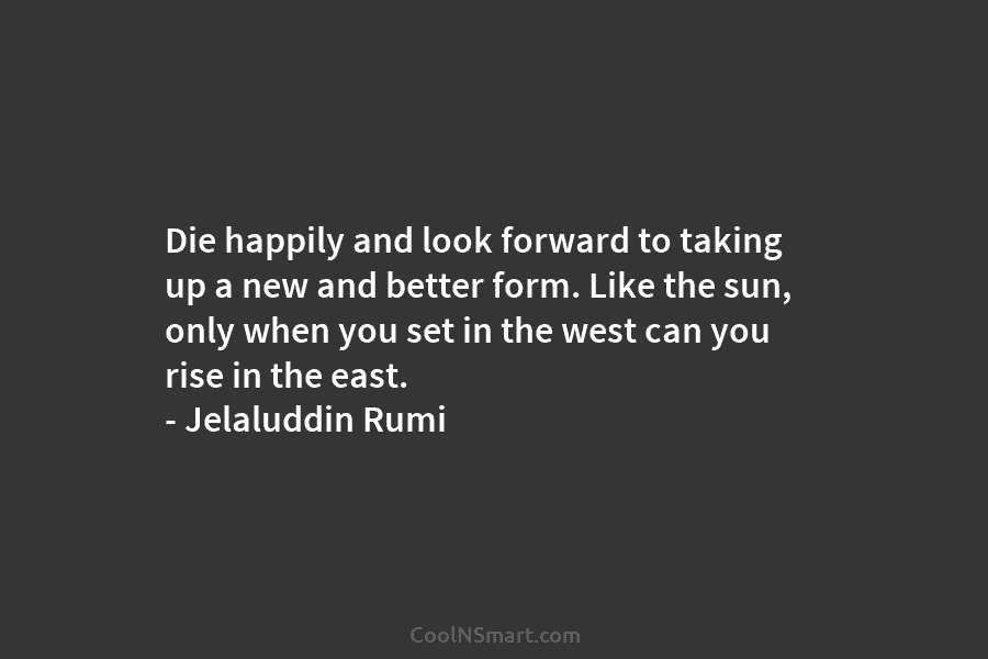 Die happily and look forward to taking up a new and better form. Like the sun, only when you set...