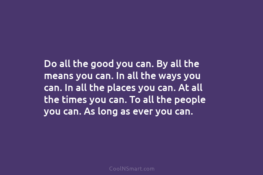 Do all the good you can. By all the means you can. In all the ways you can. In all...