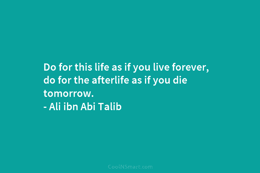 Do for this life as if you live forever, do for the afterlife as if...