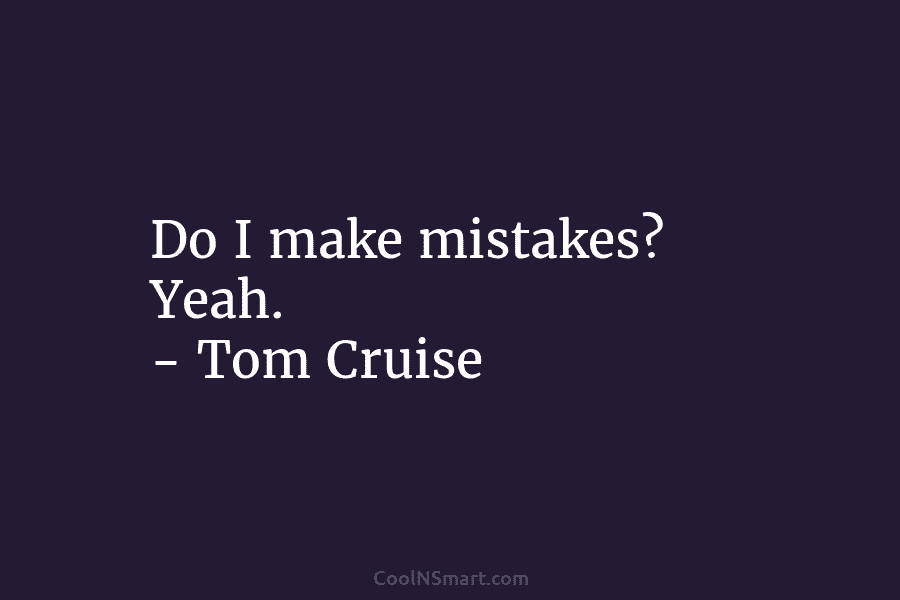 Do I make mistakes? Yeah. – Tom Cruise