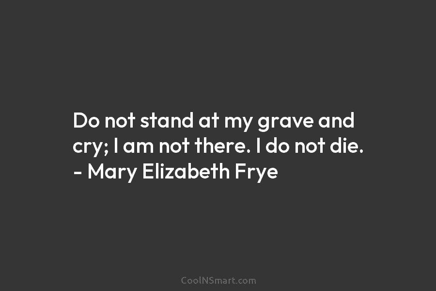 Do not stand at my grave and cry; I am not there. I do not...