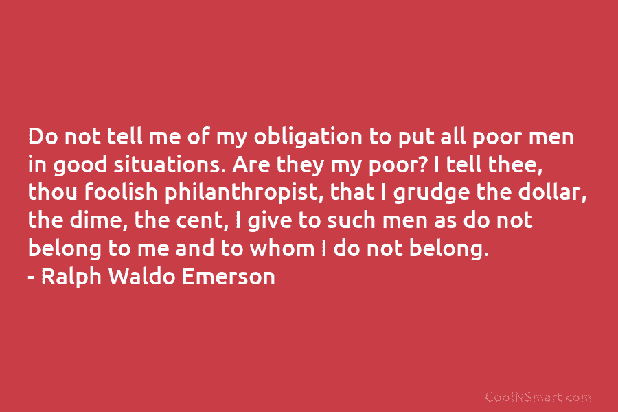Do not tell me of my obligation to put all poor men in good situations. Are they my poor? I...