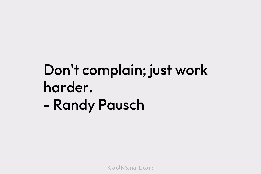 Don’t complain; just work harder. – Randy Pausch