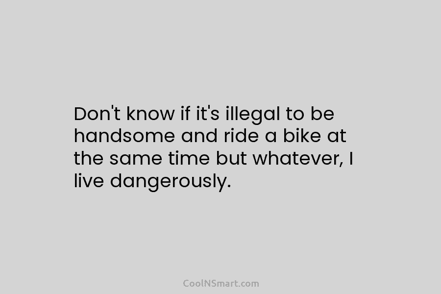 Don’t know if it’s illegal to be handsome and ride a bike at the same time but whatever, I live...