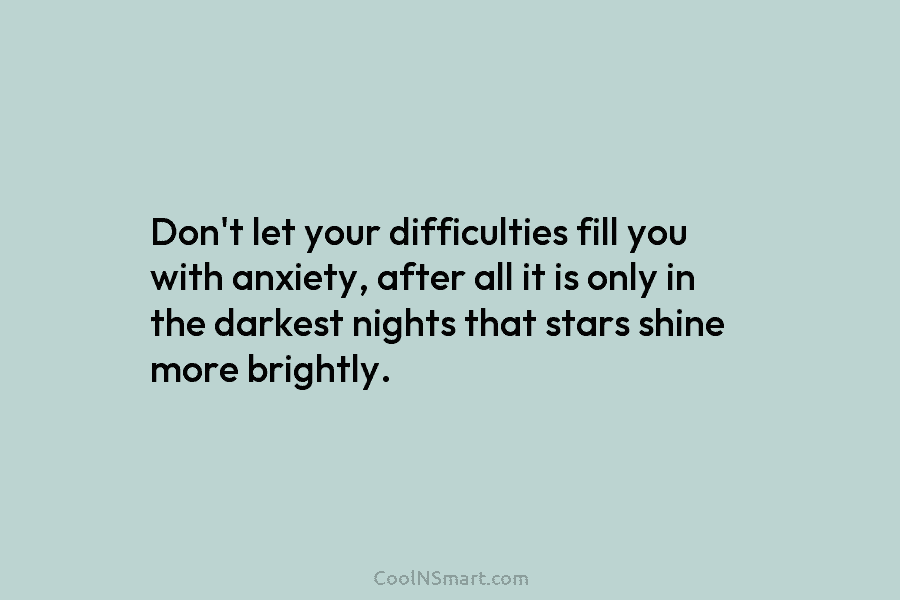 Don’t let your difficulties fill you with anxiety, after all it is only in the darkest nights that stars shine...