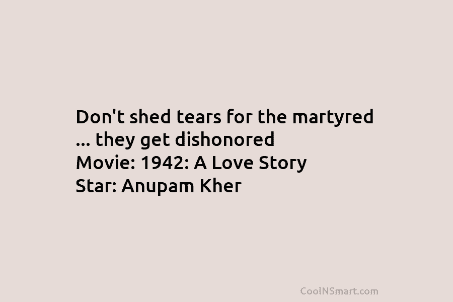 Don’t shed tears for the martyred … they get dishonored Movie: 1942: A Love Story Star: Anupam Kher