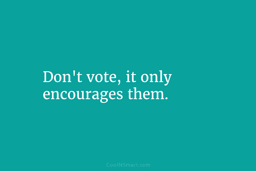 Don’t vote, it only encourages them.