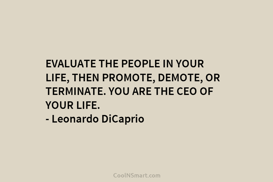EVALUATE THE PEOPLE IN YOUR LIFE, THEN PROMOTE, DEMOTE, OR TERMINATE. YOU ARE THE CEO OF YOUR LIFE. – Leonardo...