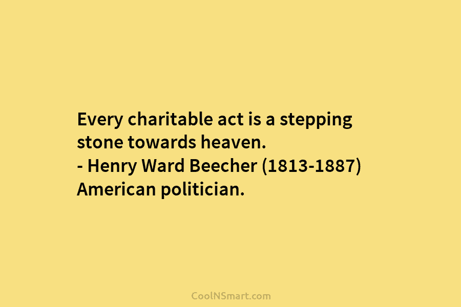 Every charitable act is a stepping stone towards heaven. – Henry Ward Beecher (1813-1887) American politician.