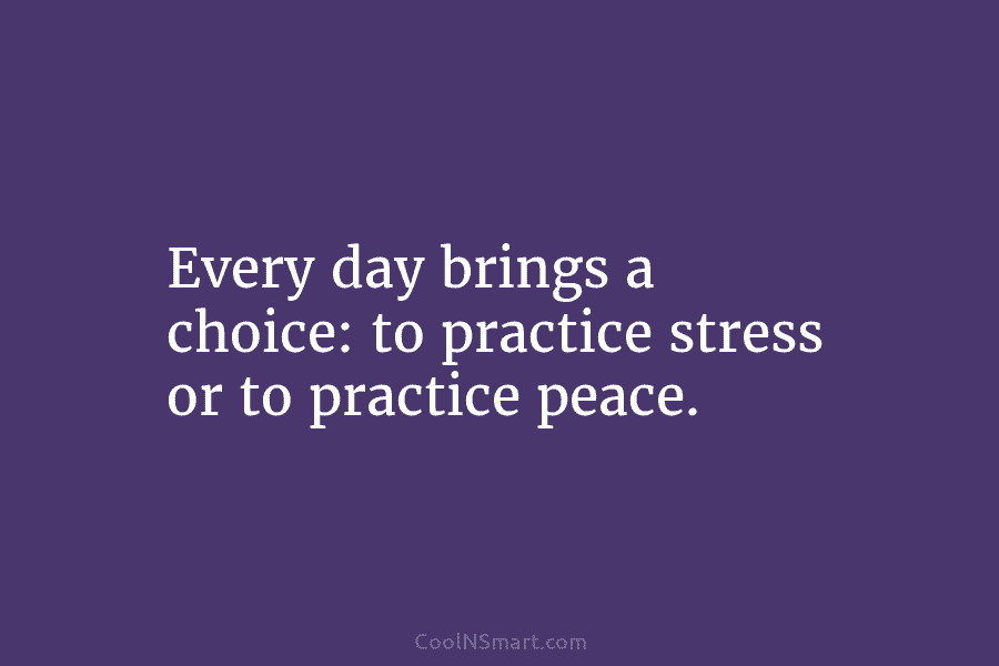 Every day brings a choice: to practice stress or to practice peace.