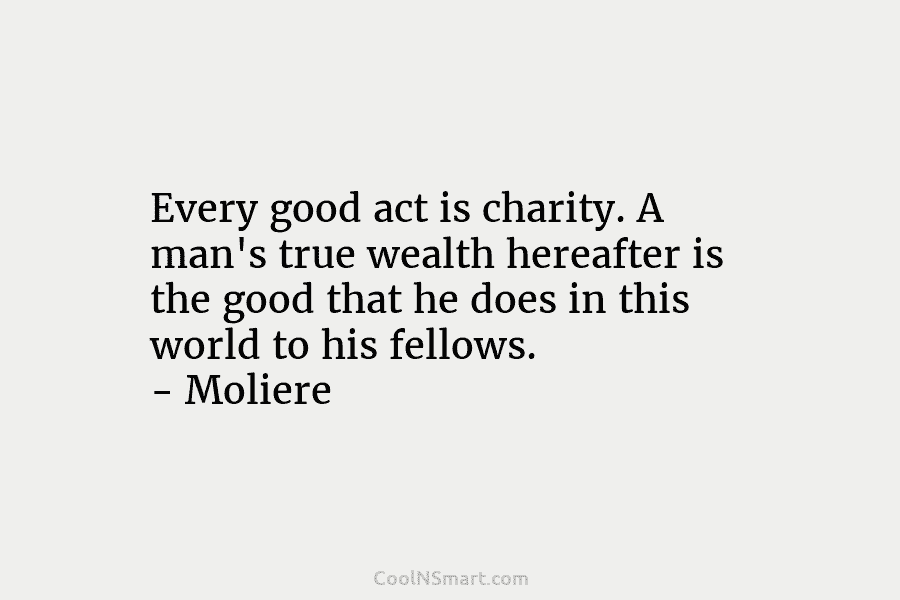Every good act is charity. A man’s true wealth hereafter is the good that he...
