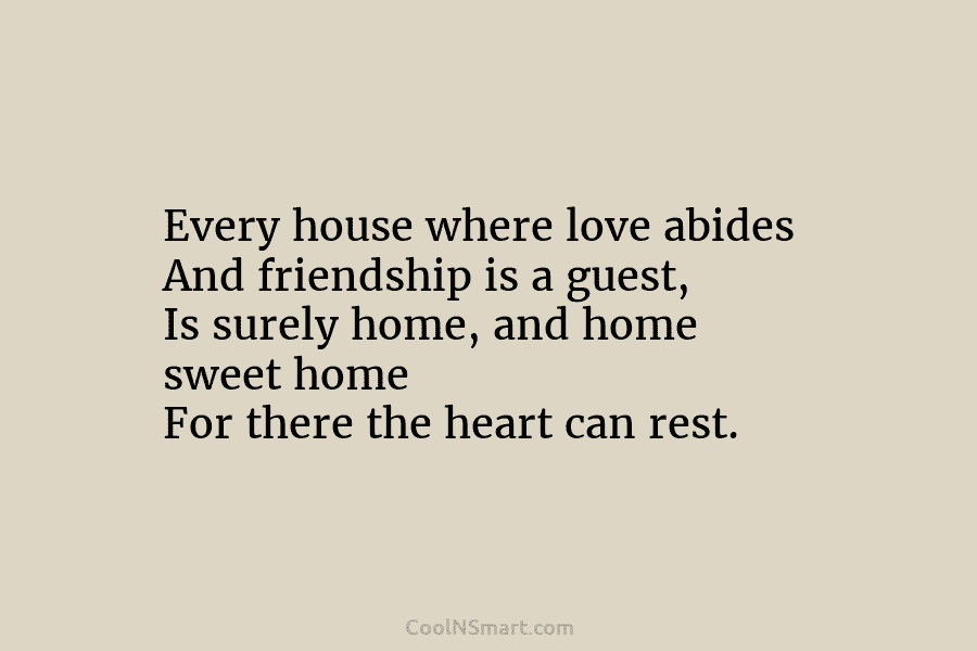 Every house where love abides And friendship is a guest, Is surely home, and home sweet home For there the...
