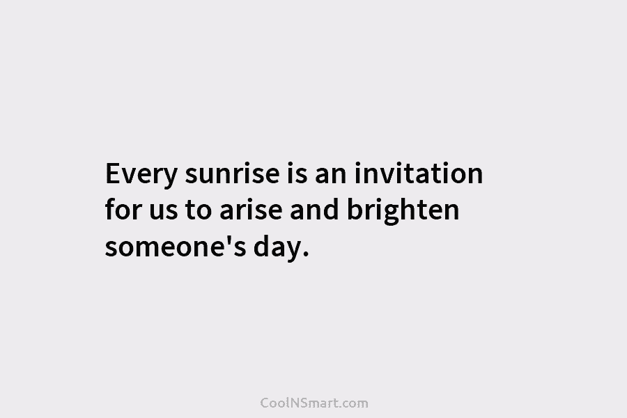 Every sunrise is an invitation for us to arise and brighten someone’s day.
