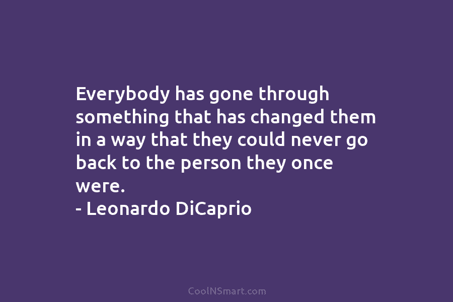 Everybody has gone through something that has changed them in a way that they could never go back to the...