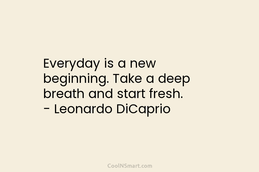 Everyday is a new beginning. Take a deep breath and start fresh. – Leonardo DiCaprio