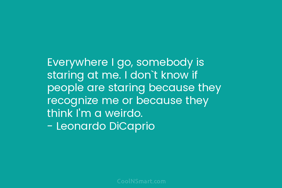 Everywhere I go, somebody is staring at me. I don`t know if people are staring because they recognize me or...