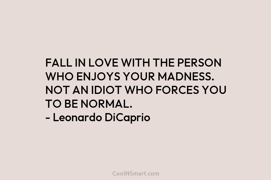 FALL IN LOVE WITH THE PERSON WHO ENJOYS YOUR MADNESS. NOT AN IDIOT WHO FORCES YOU TO BE NORMAL. –...