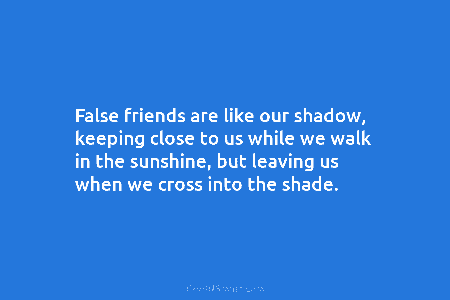 False friends are like our shadow, keeping close to us while we walk in the...