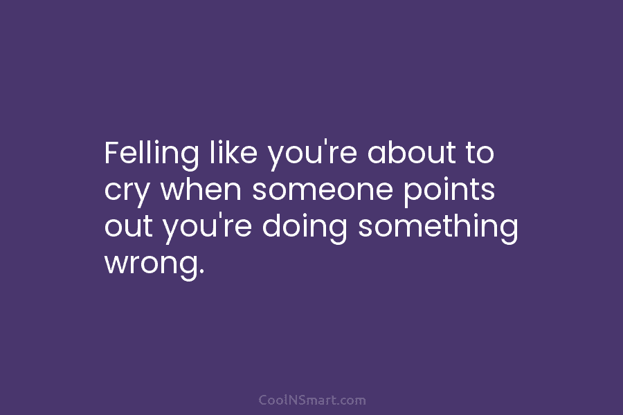 Felling like you’re about to cry when someone points out you’re doing something wrong.