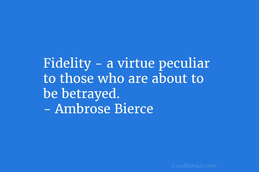 Fidelity – a virtue peculiar to those who are about to be betrayed. – Ambrose Bierce