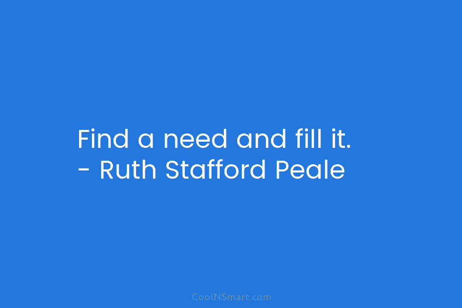 Find a need and fill it. – Ruth Stafford Peale