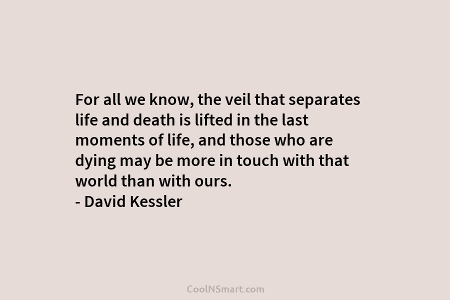 For all we know, the veil that separates life and death is lifted in the last moments of life, and...