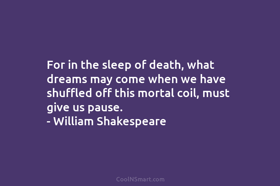 For in the sleep of death, what dreams may come when we have shuffled off this mortal coil, must give...