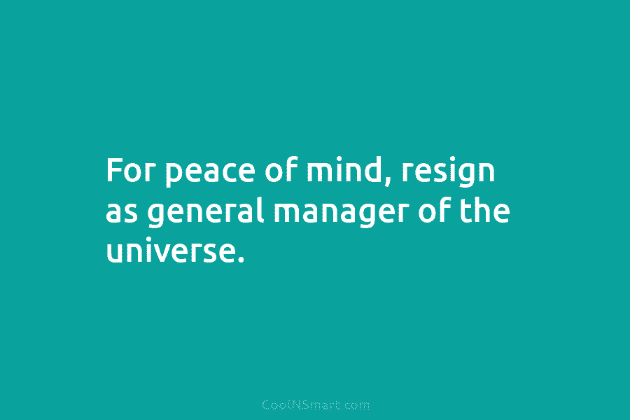 For peace of mind, resign as general manager of the universe.