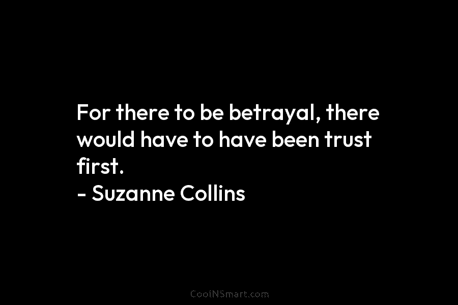 For there to be betrayal, there would have to have been trust first. – Suzanne Collins