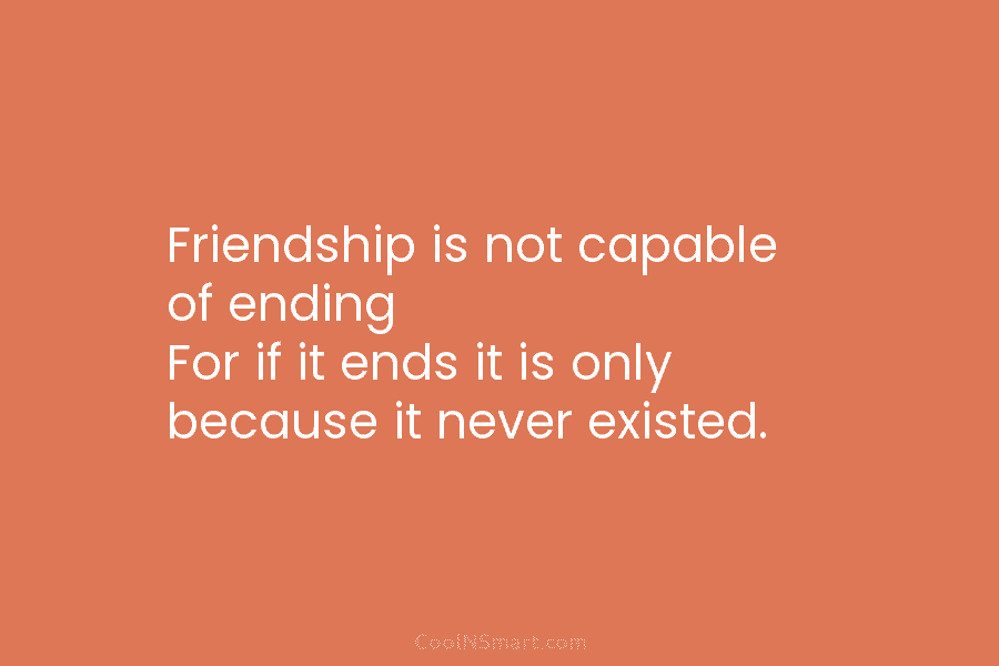 Friendship is not capable of ending For if it ends it is only because it never existed.